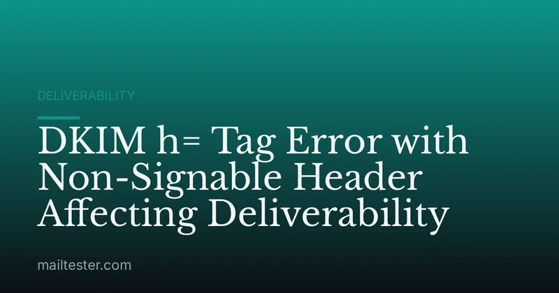 DKIM h= Tag Error with Non-Signable Header Affecting Deliverability