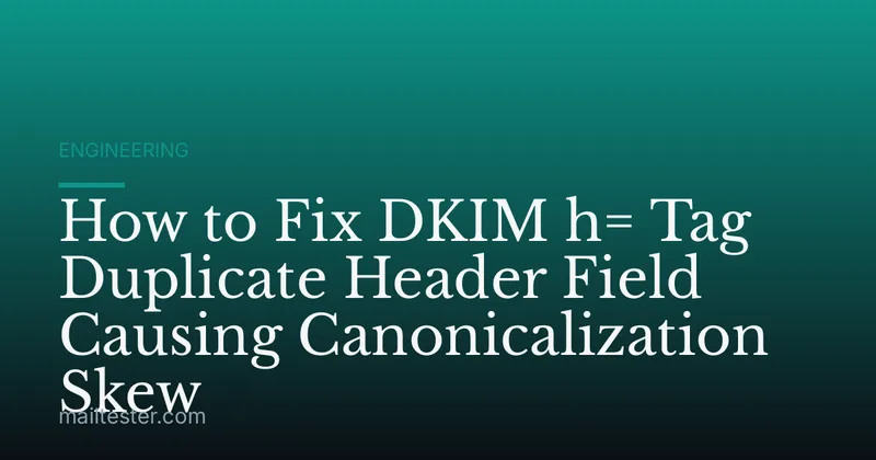 How to Fix DKIM h= Tag Duplicate Header Field Causing Canonicalization Skew